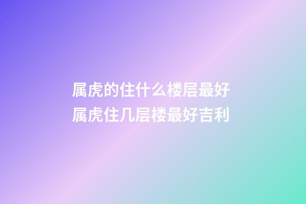 属虎的住什么楼层最好 属虎住几层楼最好吉利-第1张-观点-玄机派